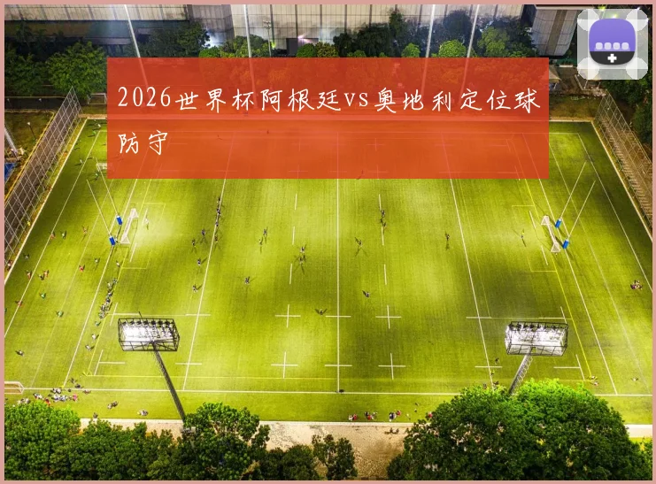 2026世界杯阿根廷vs奥地利定位球防守