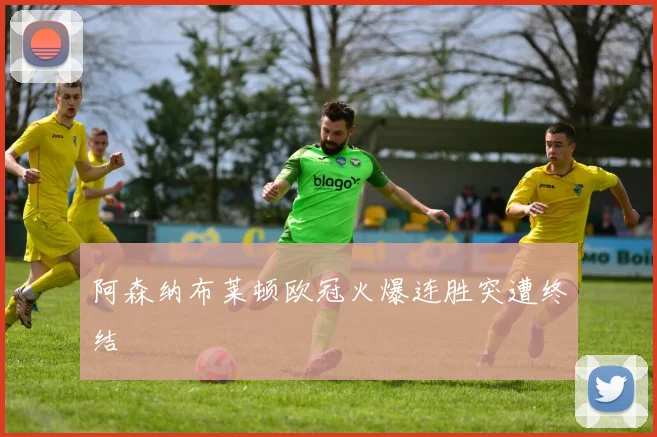 阿森纳布莱顿欧冠火爆连胜突遭终结