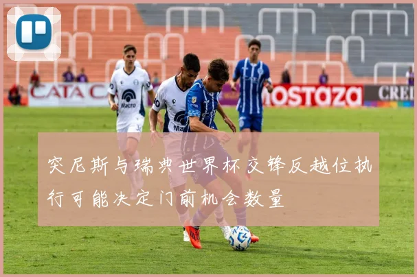 突尼斯与瑞典世界杯交锋反越位执行可能决定门前机会数量