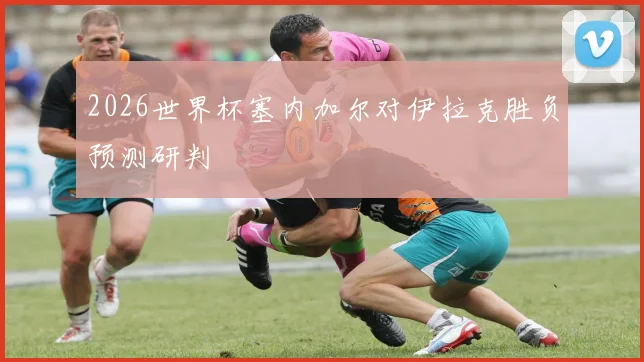2026世界杯塞内加尔对伊拉克胜负预测研判