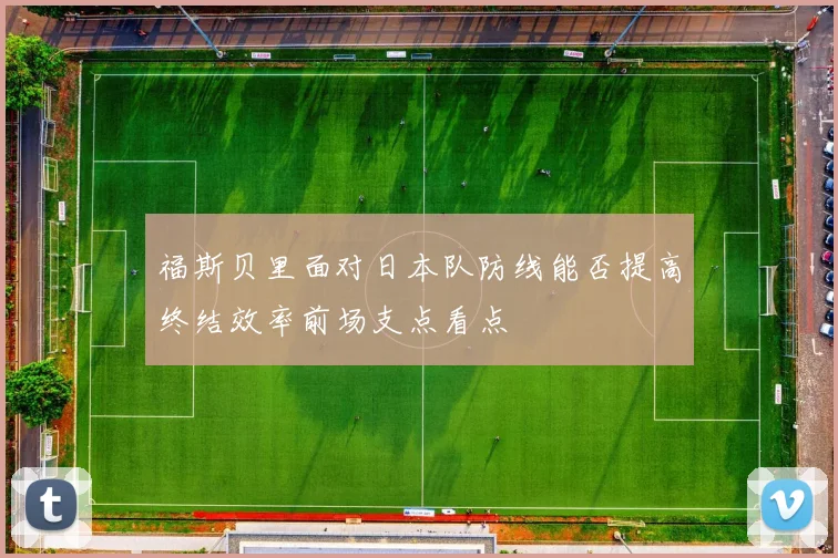 福斯贝里面对日本队防线能否提高终结效率前场支点看点