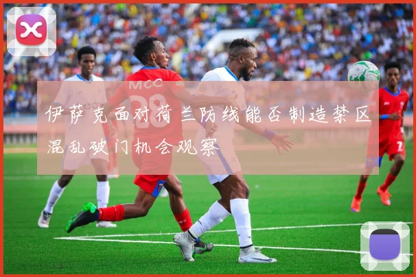 伊萨克面对荷兰防线能否制造禁区混乱破门机会观察
