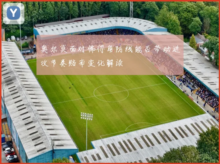 奥尔莫面对佛得角防线能否带动进攻节奏赔率变化解读