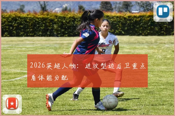 2026英超人物：进攻型边后卫重点看体能分配