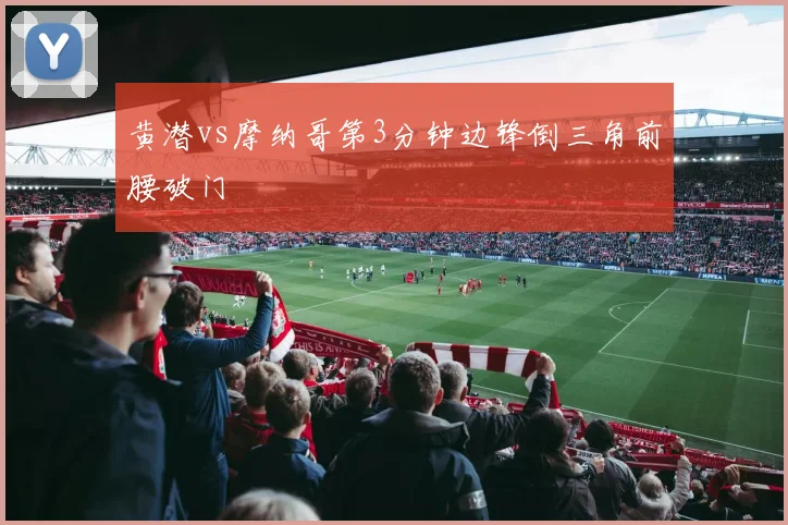 黄潜vs摩纳哥第3分钟边锋倒三角前腰破门