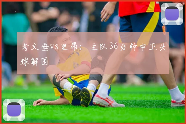 考文垂vs里昂：主队36分钟中卫头球解围