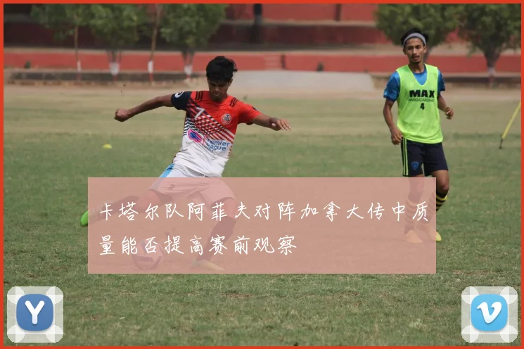 卡塔尔队阿菲夫对阵加拿大传中质量能否提高赛前观察
