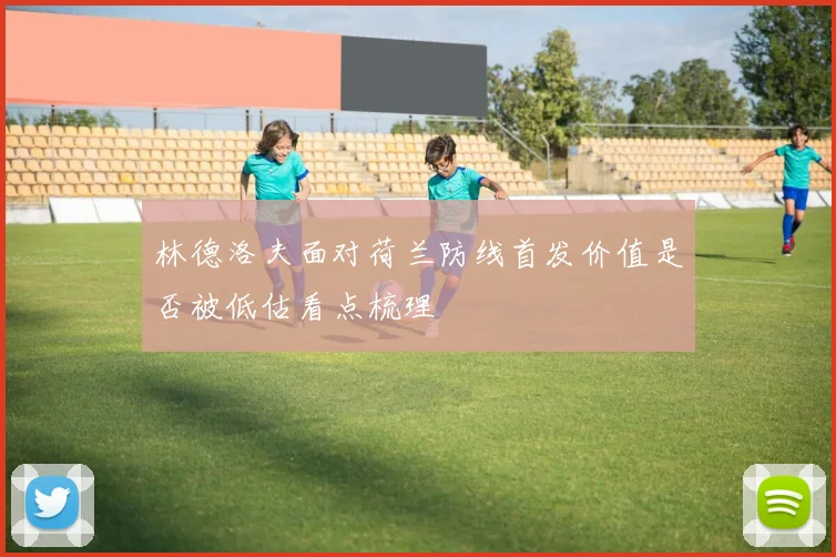 林德洛夫面对荷兰防线首发价值是否被低估看点梳理