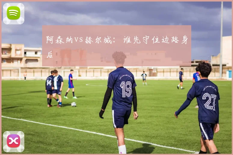 阿森纳vs赫尔城:谁先守住边路身后