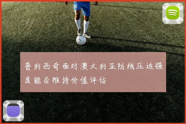 普利西奇面对澳大利亚防线压迫强度能否维持价值评估