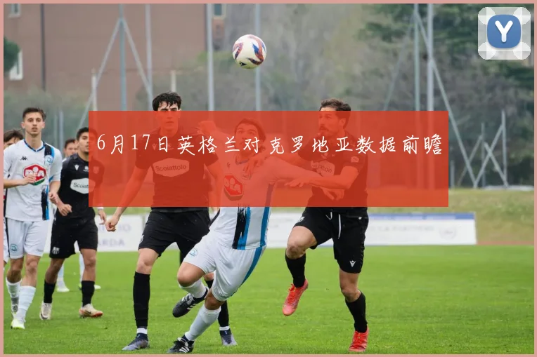 6月17日英格兰对克罗地亚数据前瞻
