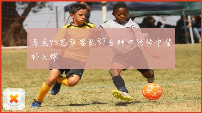 马竞vs巴萨客队87分钟中场传中替补头球