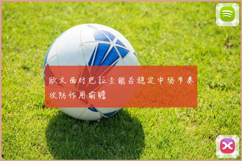 欧文面对巴拉圭能否稳定中场节奏攻防作用前瞻