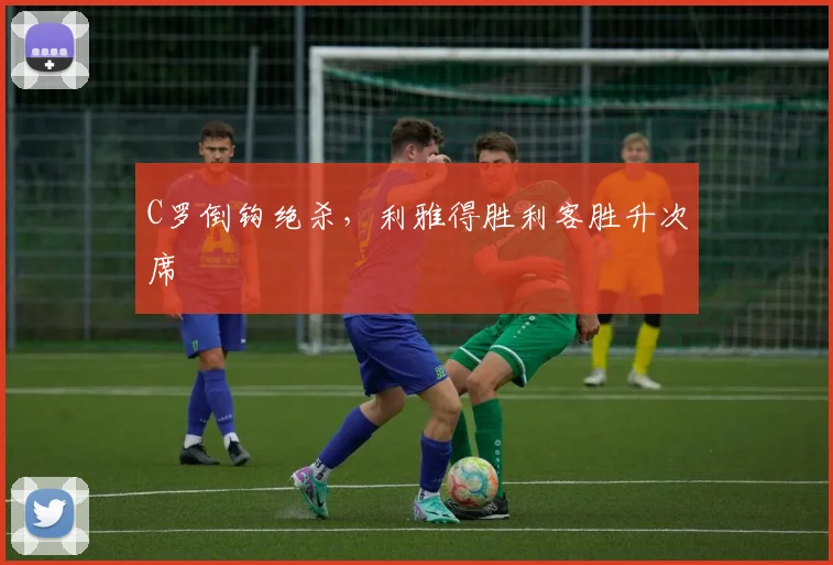C罗倒钩绝杀,利雅得胜利客胜升次席