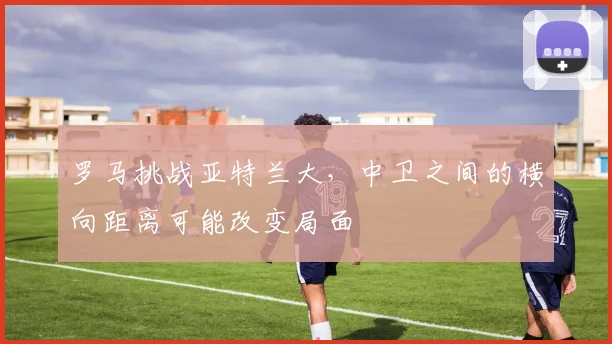 罗马挑战亚特兰大，中卫之间的横向距离可能改变局面