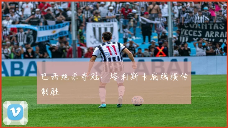巴西绝杀夺冠，塔利斯卡底线横传制胜