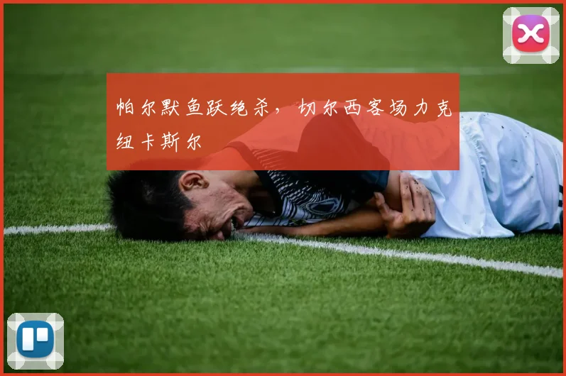 帕尔默鱼跃绝杀，切尔西客场力克纽卡斯尔