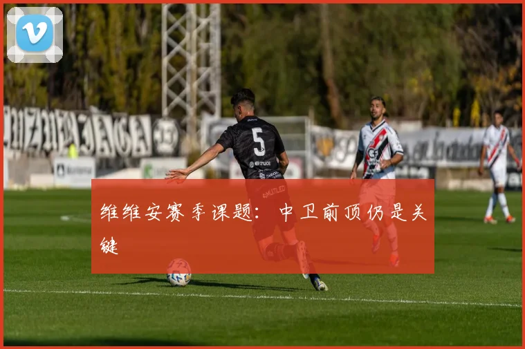维维安赛季课题：中卫前顶仍是关键