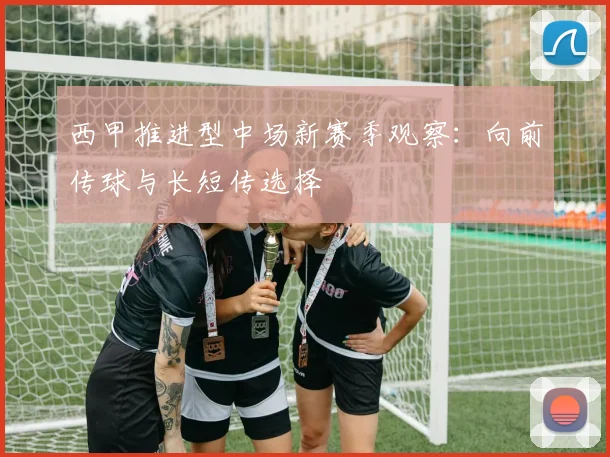 西甲推进型中场新赛季观察：向前传球与长短传选择