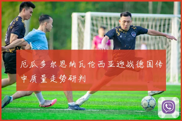 厄瓜多尔恩纳瓦伦西亚迎战德国传中质量走势研判