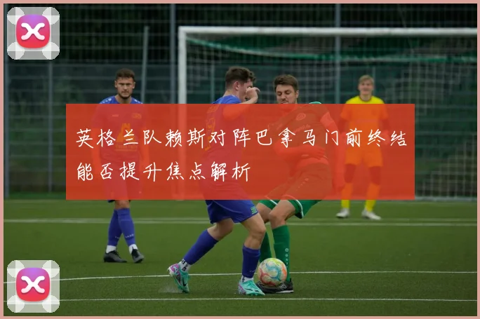 英格兰队赖斯对阵巴拿马门前终结能否提升焦点解析