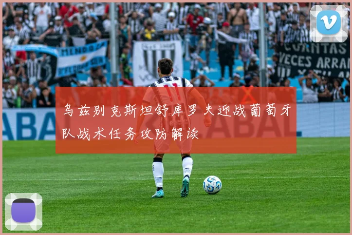 乌兹别克斯坦舒库罗夫迎战葡萄牙队战术任务攻防解读