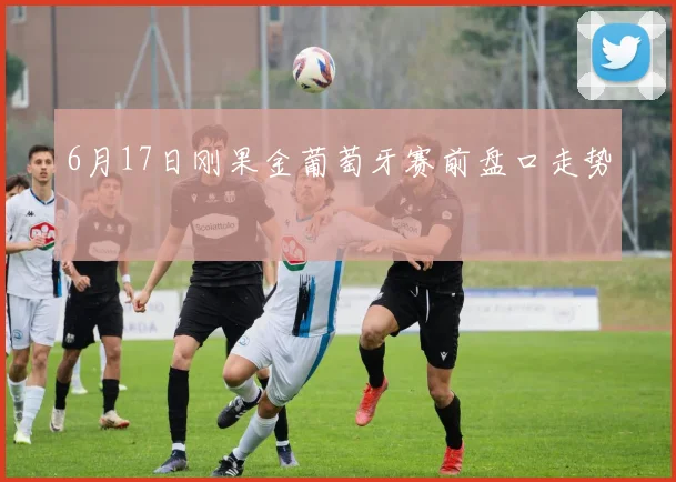 6月17日刚果金葡萄牙赛前盘口走势