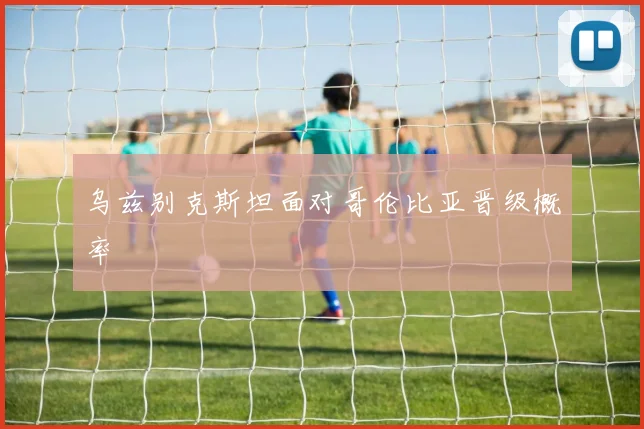乌兹别克斯坦面对哥伦比亚晋级概率