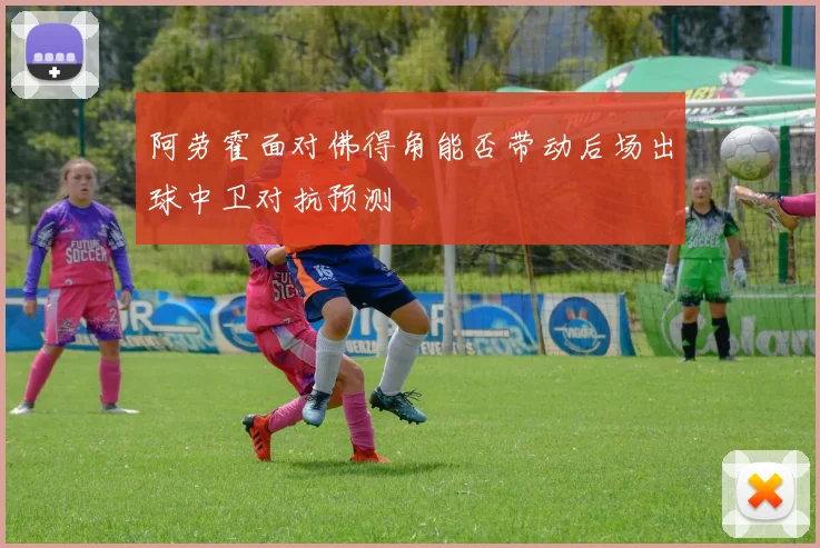 阿劳霍面对佛得角能否带动后场出球中卫对抗预测
