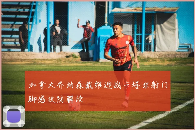 加拿大乔纳森戴维迎战卡塔尔射门脚感攻防解读