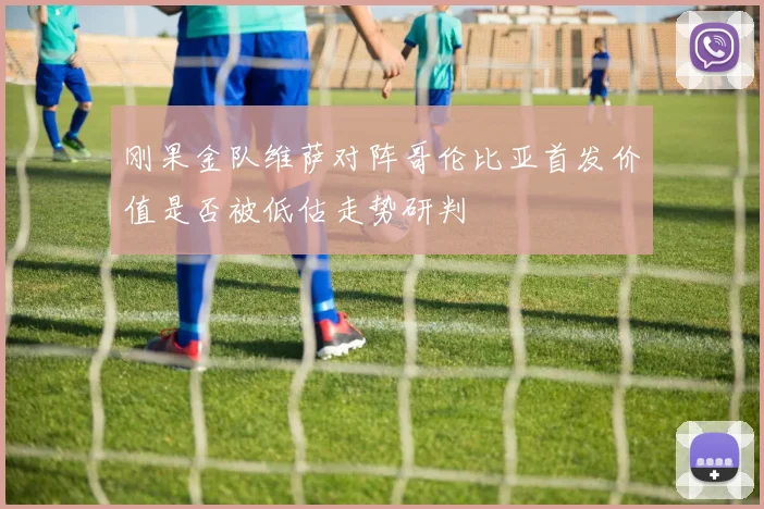 刚果金队维萨对阵哥伦比亚首发价值是否被低估走势研判