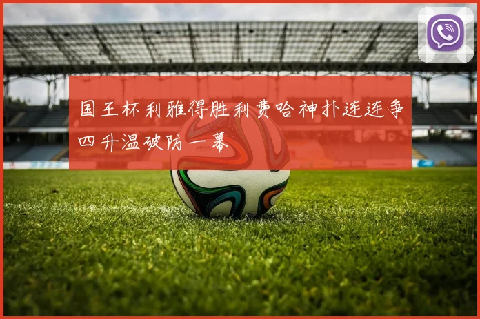 国王杯利雅得胜利费哈神扑连连争四升温破防一幕