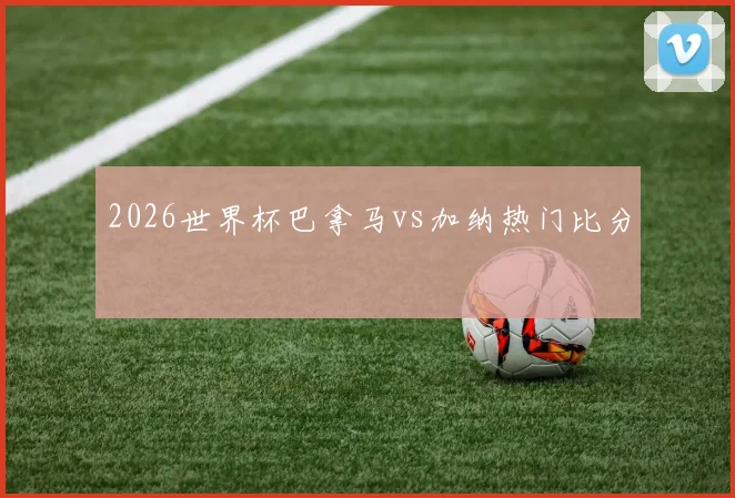 2026世界杯巴拿马vs加纳热门比分