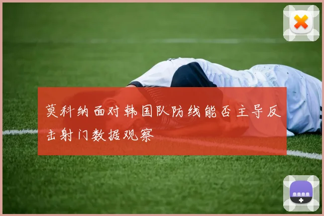 莫科纳面对韩国队防线能否主导反击射门数据观察