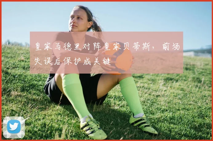 皇家马德里对阵皇家贝蒂斯，前场失误后保护成关键