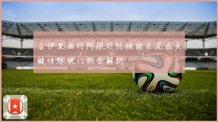古伊里面对阿根廷防线能否完成关键传球破门机会解析