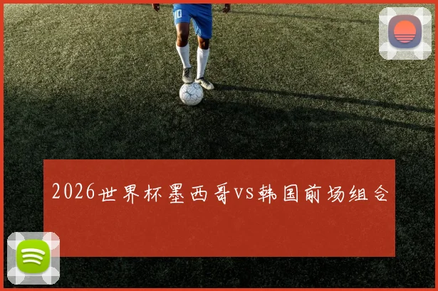 2026世界杯墨西哥vs韩国前场组合